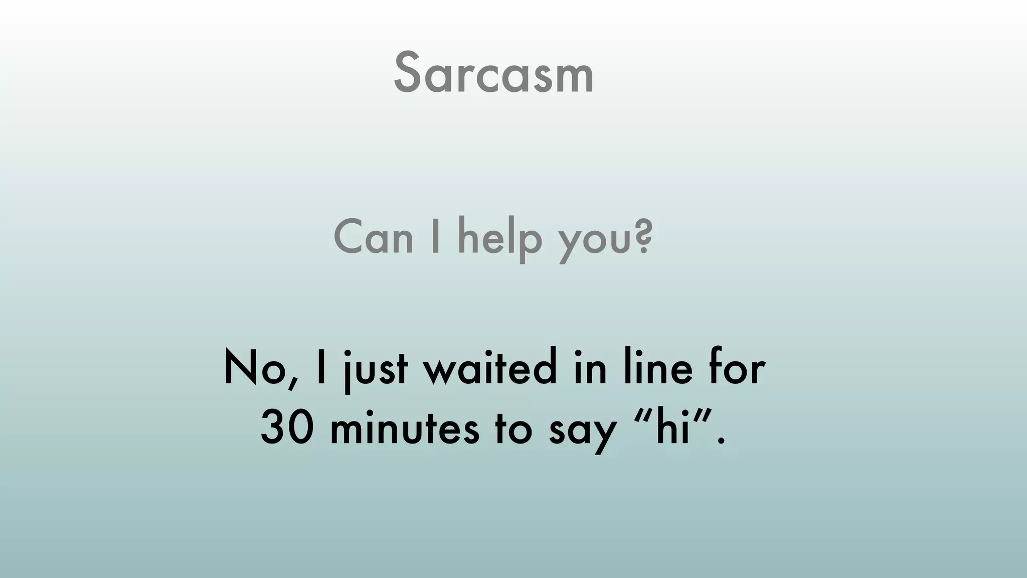 Sarcasm
Can I help you?
No, I just waited in line for
30 minutes to say “hi”.
 