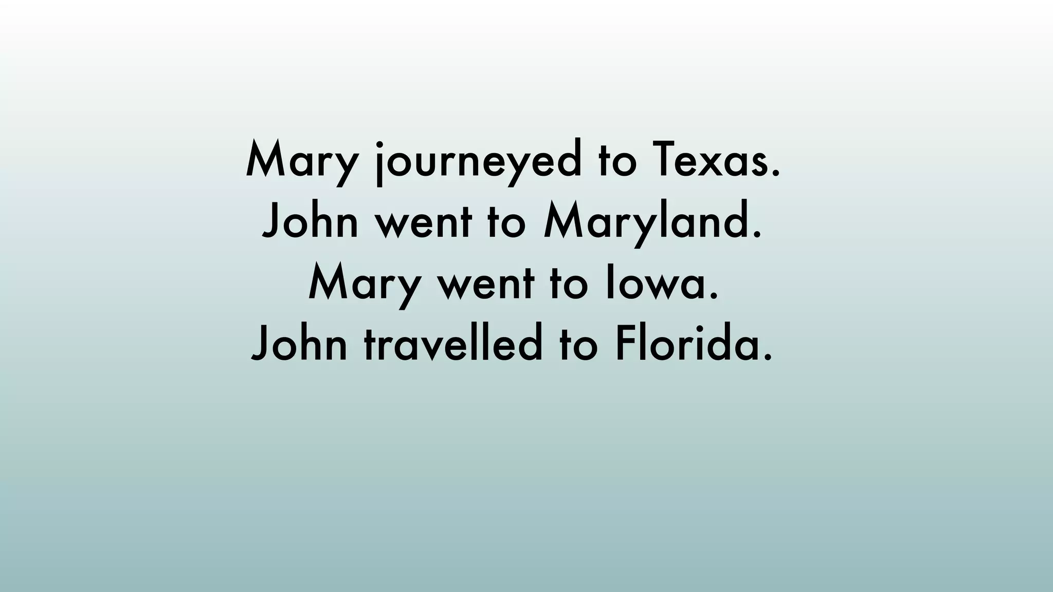 Mary journeyed to Texas.
John went to Maryland.
Mary went to Iowa.
John travelled to Florida.
 