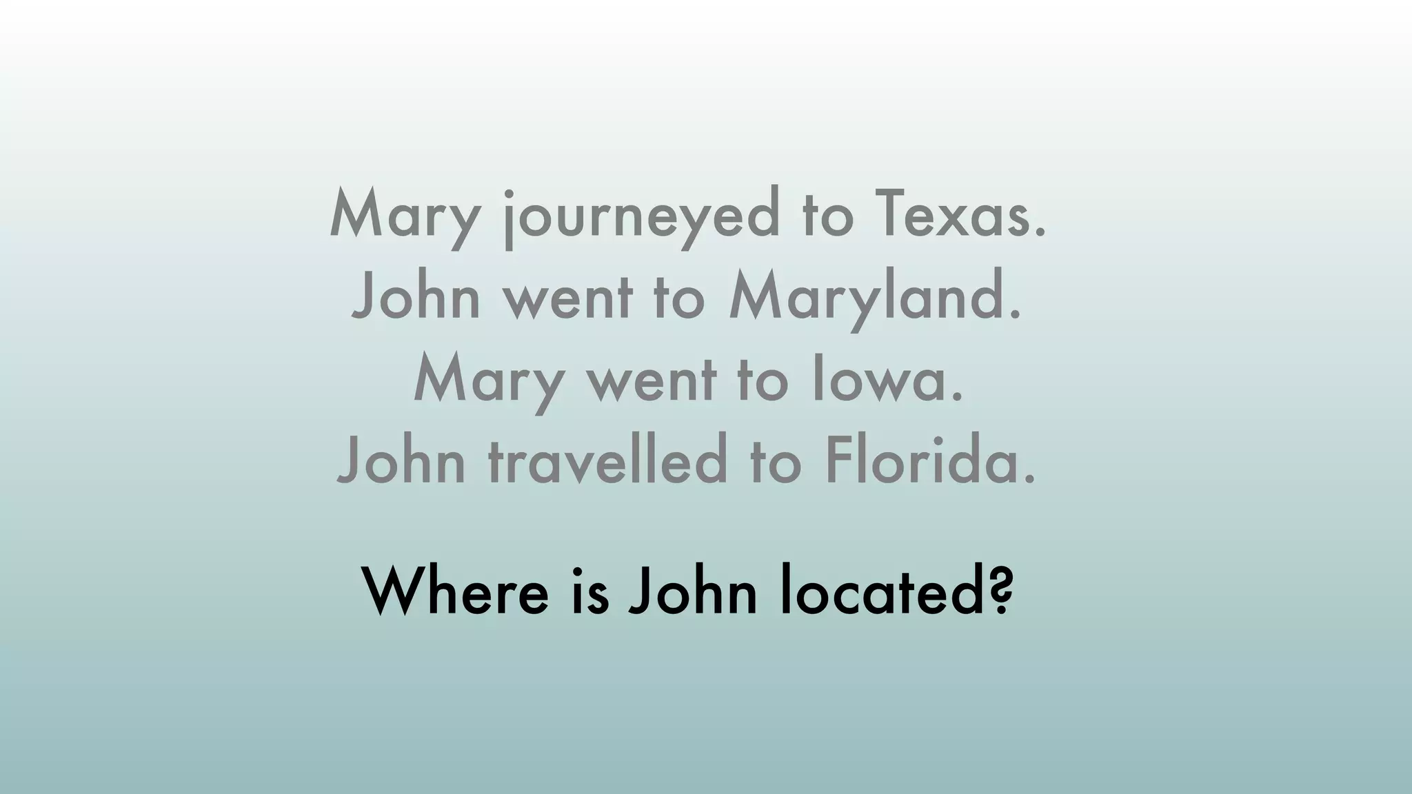 Mary journeyed to Texas.
John went to Maryland.
Mary went to Iowa.
John travelled to Florida.
Where is John located?
 
