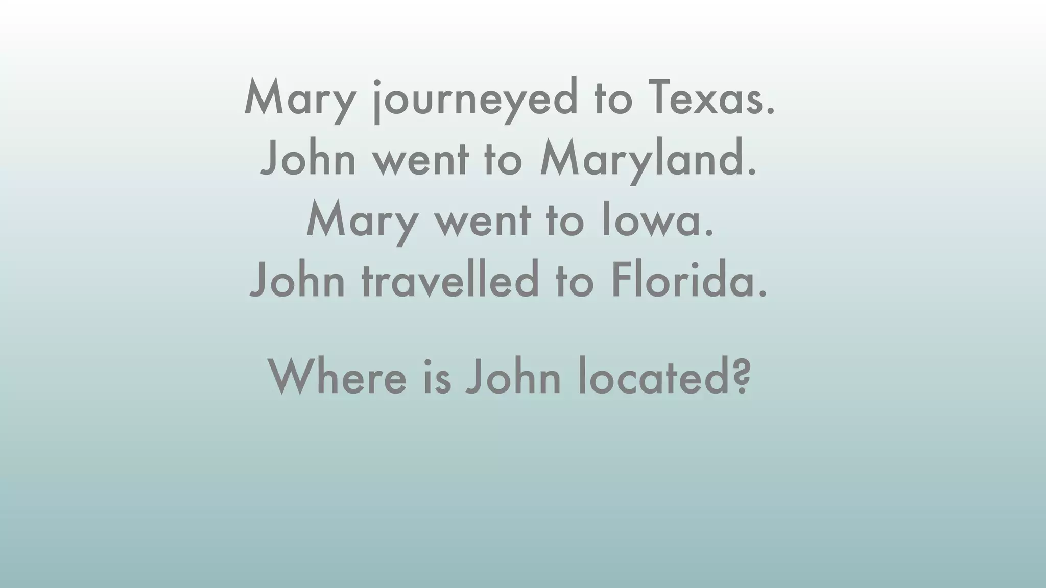Mary journeyed to Texas.
John went to Maryland.
Mary went to Iowa.
John travelled to Florida.
Where is John located?
 
