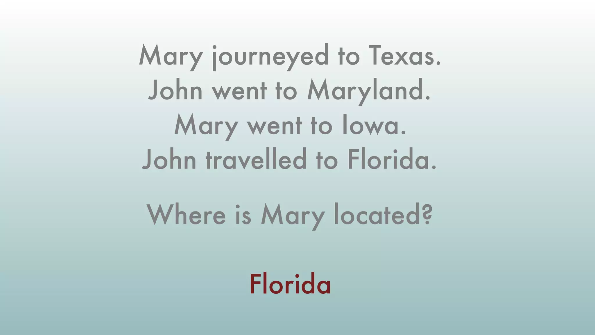 Mary journeyed to Texas.
John went to Maryland.
Mary went to Iowa.
John travelled to Florida.
Where is Mary located?
Florida
 
