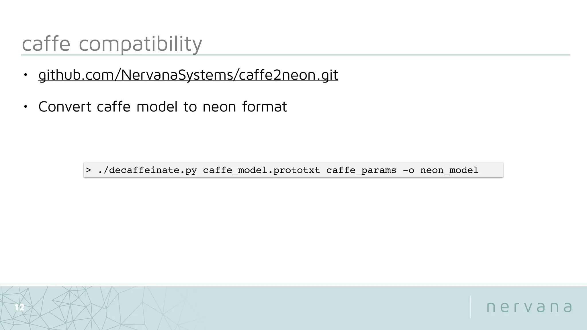 caffe compatibility
12
• github.com/NervanaSystems/caffe2neon.git
• Convert caffe model to neon format
> ./decaffeinate.py caffe_model.prototxt caffe_params -o neon_model
 