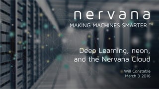 Proprietary and conﬁdential. Do not distribute.
Deep Learning, neon,
and the Nervana Cloud
Will Constable
March 3 2016
MAKING MACHINES SMARTER.™
 