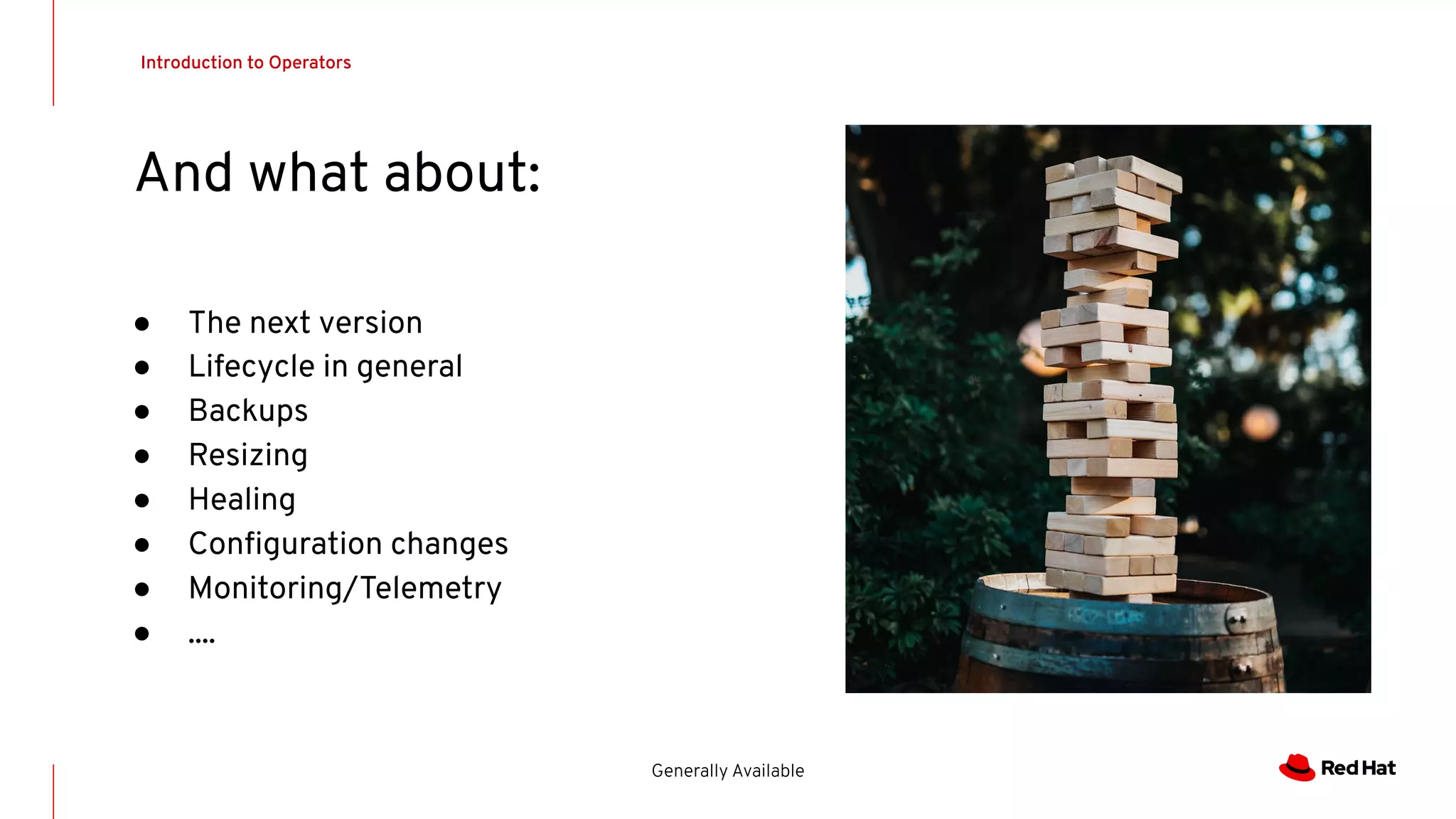 Introduction to Operators
Generally Available
And what about:
● The next version
● Lifecycle in general
● Backups
● Resizing
● Healing
● Conﬁguration changes
● Monitoring/Telemetry
● ....
 