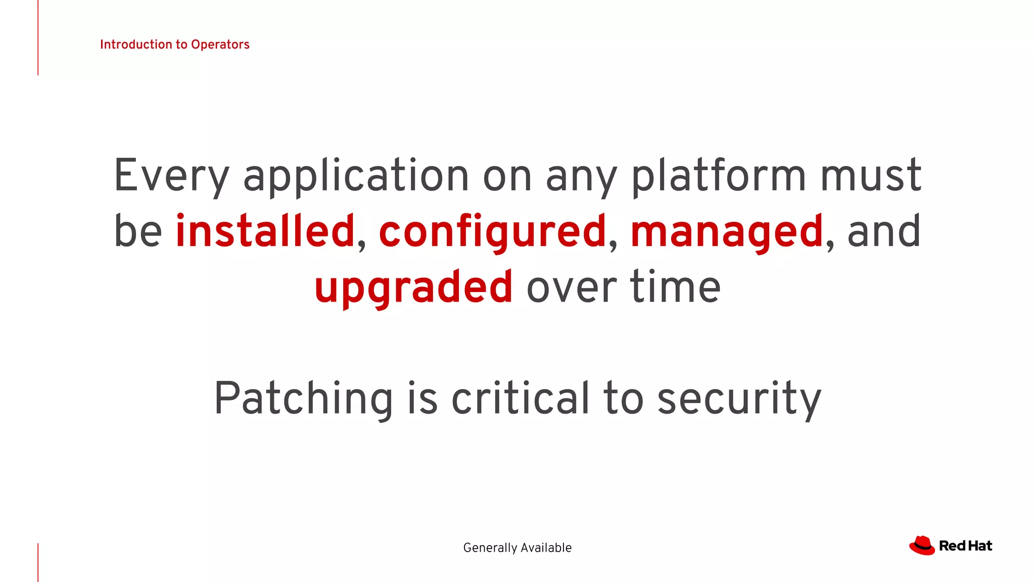 Introduction to Operators
Generally Available
Every application on any platform must
be installed, conﬁgured, managed, and
upgraded over time
Patching is critical to security
 