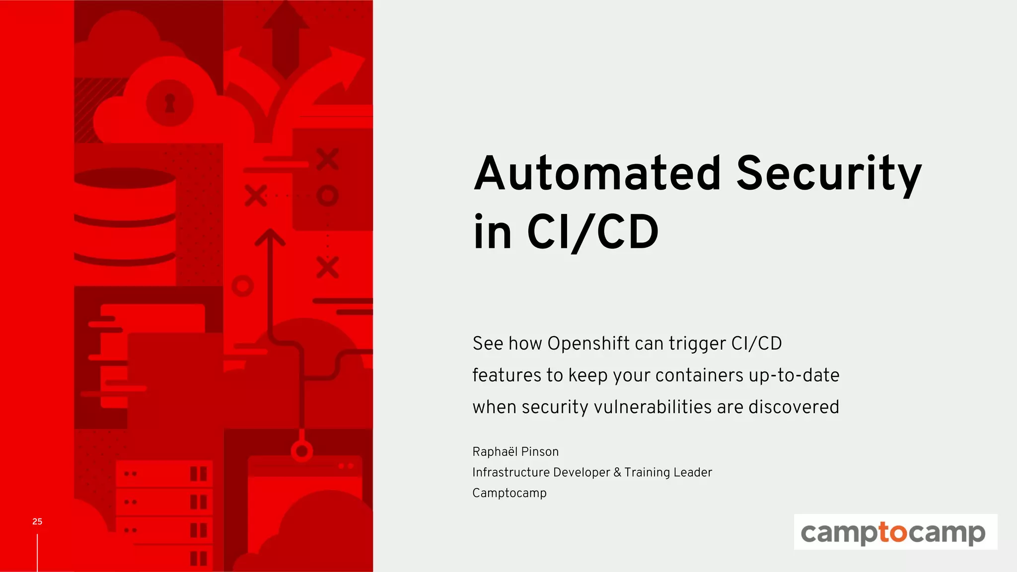 CONFIDENTIAL Designator
25
See how Openshift can trigger CI/CD
features to keep your containers up-to-date
when security vulnerabilities are discovered
Automated Security
in CI/CD
Raphaël Pinson
Infrastructure Developer & Training Leader
Camptocamp
 