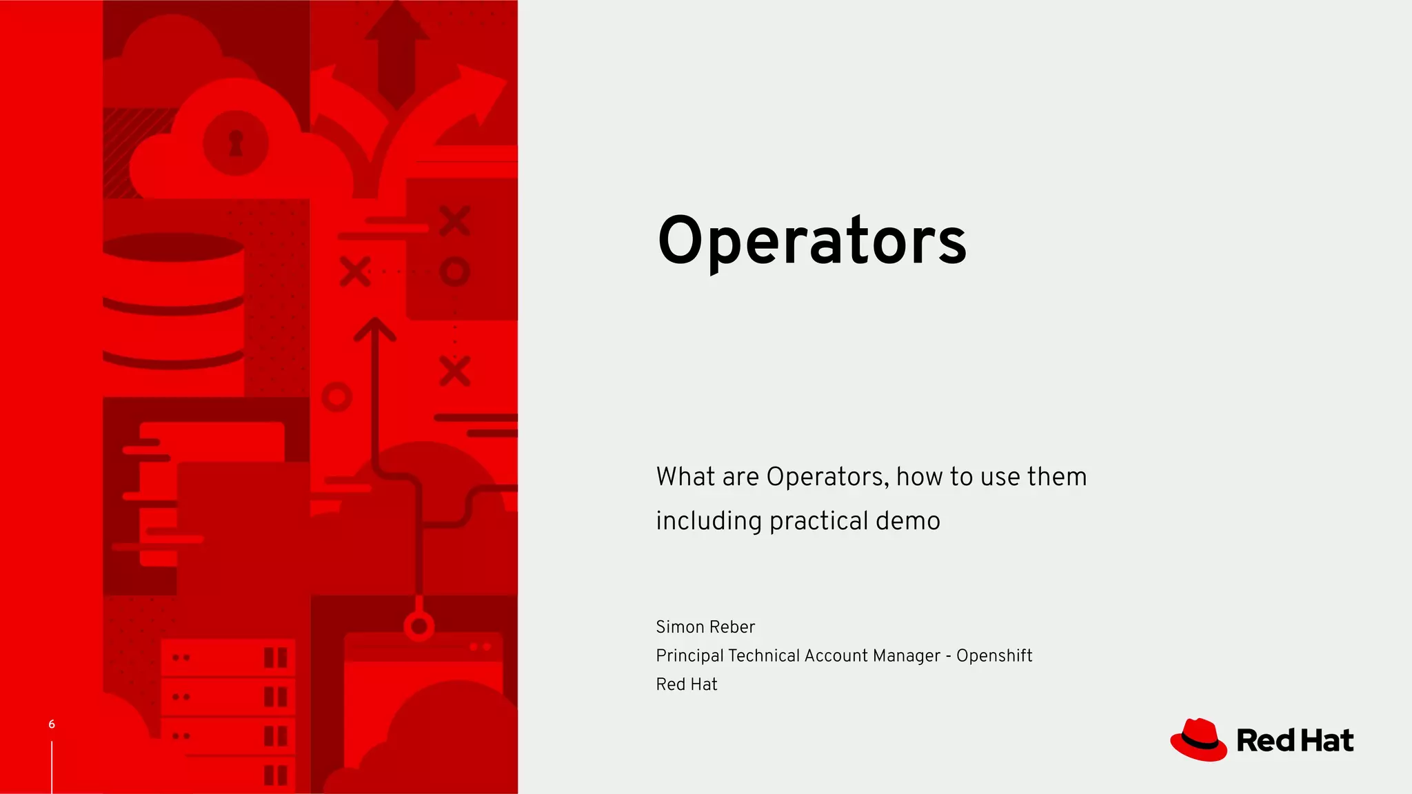 CONFIDENTIAL Designator
6
What are Operators, how to use them
including practical demo
Operators
Simon Reber
Principal Technical Account Manager - Openshift
Red Hat
 