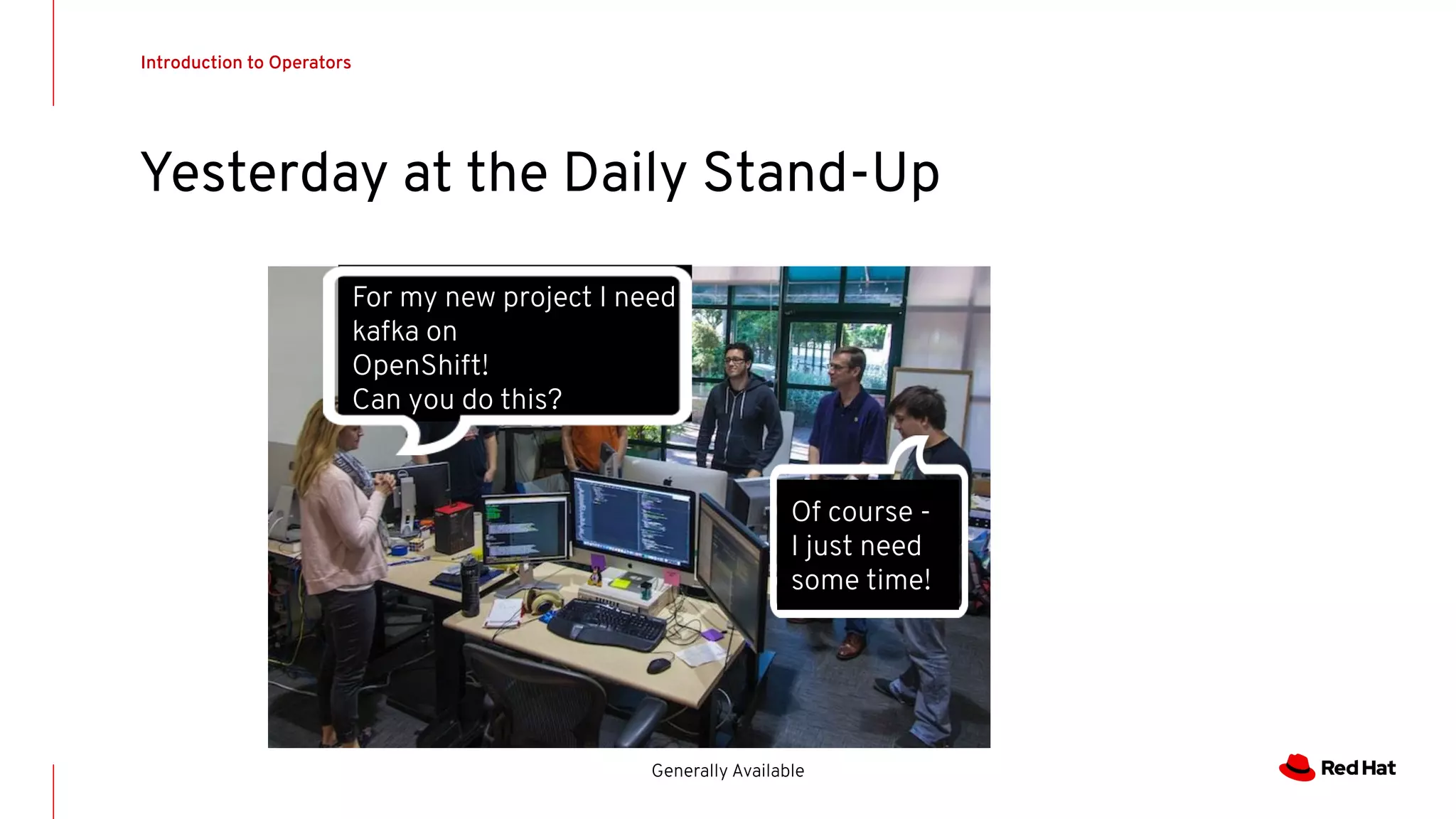 For my new project I need
kafka on
OpenShift!
Can you do this?
Introduction to Operators
Generally Available
Yesterday at the Daily Stand-Up
Of course -
I just need
some time!
 