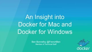 An Insight into
Docker for Mac and
Docker for Windows
Ben Bonnefoy @FrenchBen
Member of Technical Staff
 