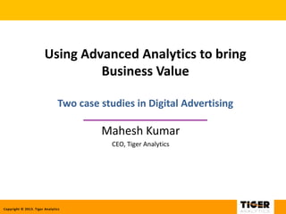Copyright © 2013. Tiger Analytics
Using Advanced Analytics to bring
Business Value
Two case studies in Digital Advertising
_________________________
Mahesh Kumar
CEO, Tiger Analytics
 