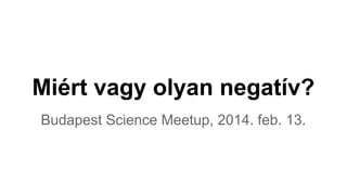 Miért vagy olyan negatív?
Budapest Science Meetup, 2014. feb. 13.

 