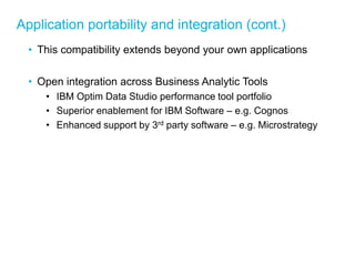 Application portability and integration (cont.) 
•This compatibility extends beyond your own applications 
•Open integration across Business Analytic Tools 
•IBM Optim Data Studio performance tool portfolio 
•Superior enablement for IBM Software – e.g. Cognos 
•Enhanced support by 3rd party software – e.g. Microstrategy 
 