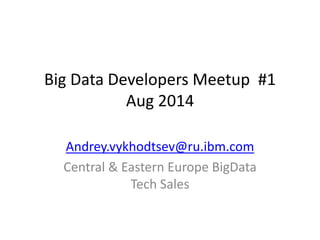 Big Data Developers Meetup #1 Aug 2014 
Andrey.vykhodtsev@ru.ibm.com 
Central & Eastern Europe BigData Tech Sales  
