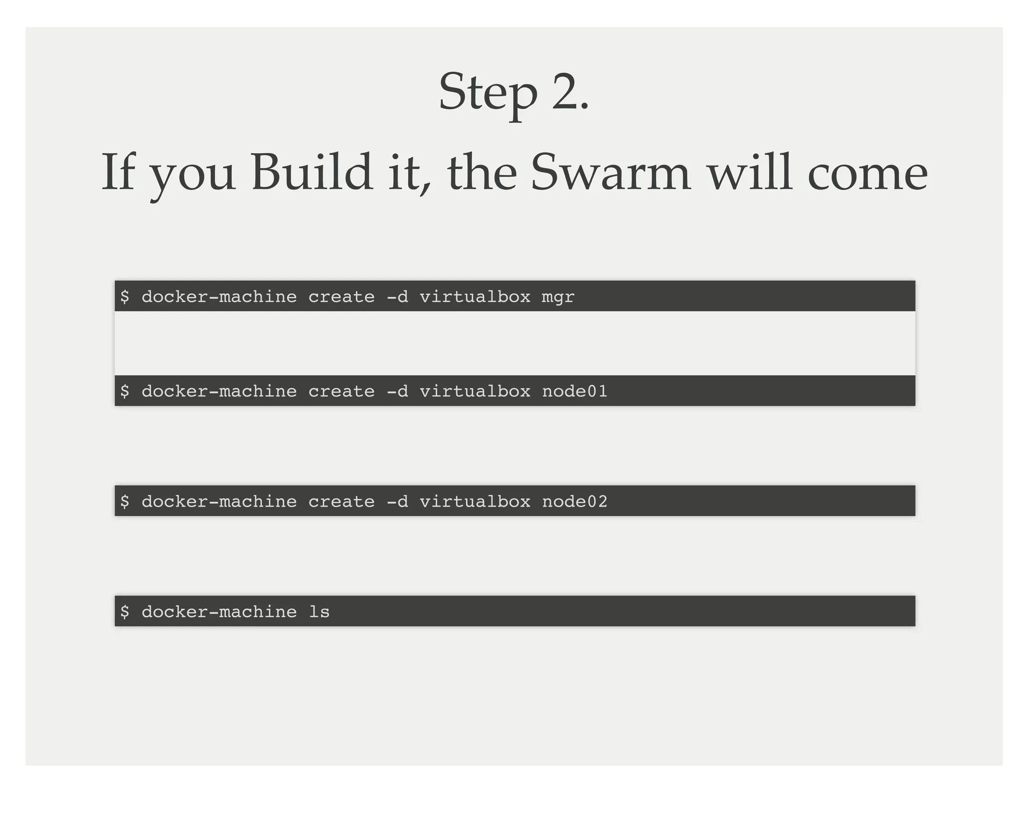Step 2.
If you Build it, the Swarm will come
$ docker-machine create -d virtualbox mgr
$ docker-machine create -d virtualbox node01
$ docker-machine create -d virtualbox node02
$ docker-machine ls