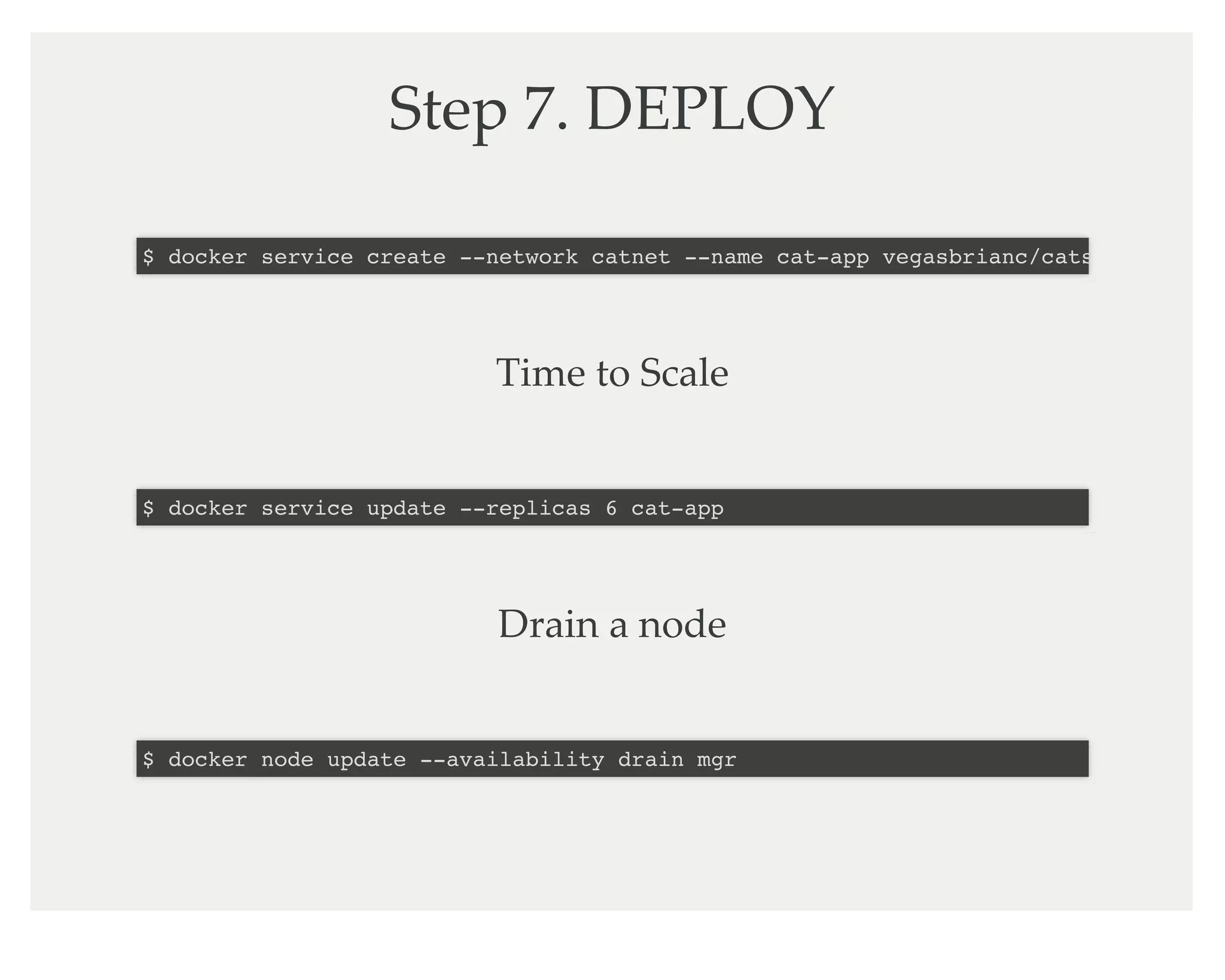 Step 7. DEPLOY
$ docker service create --network catnet --name cat-app vegasbrianc/cats
Time to Scale
$ docker service update --replicas 6 cat-app
Drain a node
$ docker node update --availability drain mgr