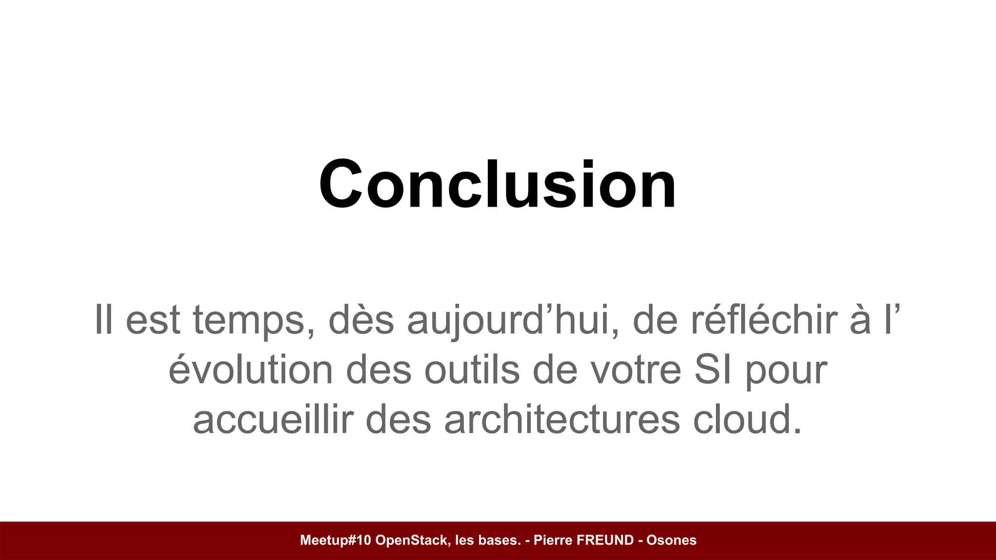 Conclusion 
Il est temps, dès aujourd’hui, de réfléchir à l’ 
évolution des outils de votre SI pour 
accueillir des architectures cloud. 
Meetup#10 OpenStack, les bases. - Pierre FREUND - Osones 
 