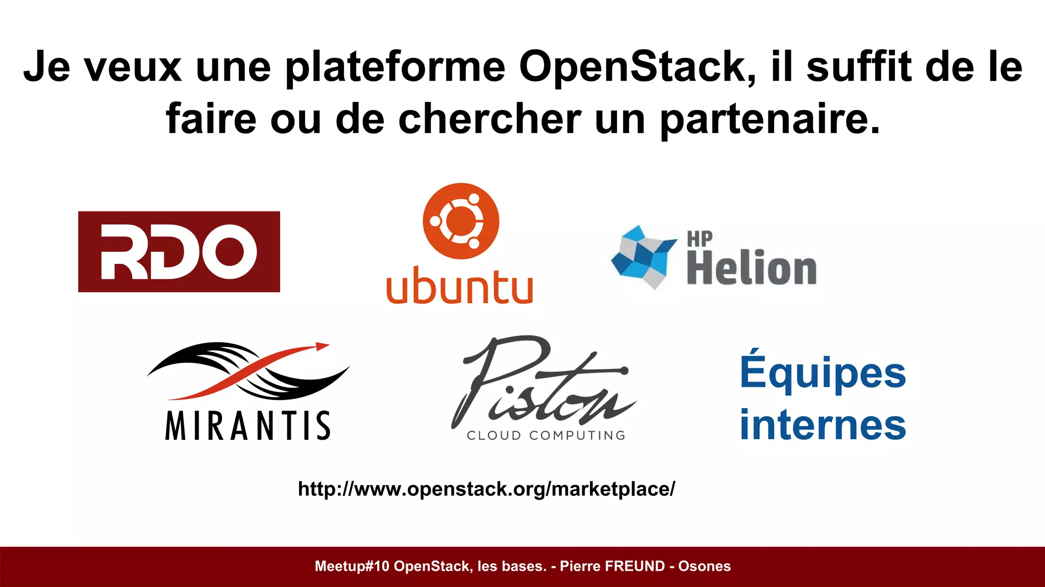 Je veux une plateforme OpenStack, il suffit de le 
faire ou de chercher un partenaire. 
Équipes 
internes 
http://www.openstack.org/marketplace/ 
Meetup#10 OpenStack, les bases. - Pierre FREUND - Osones 
 