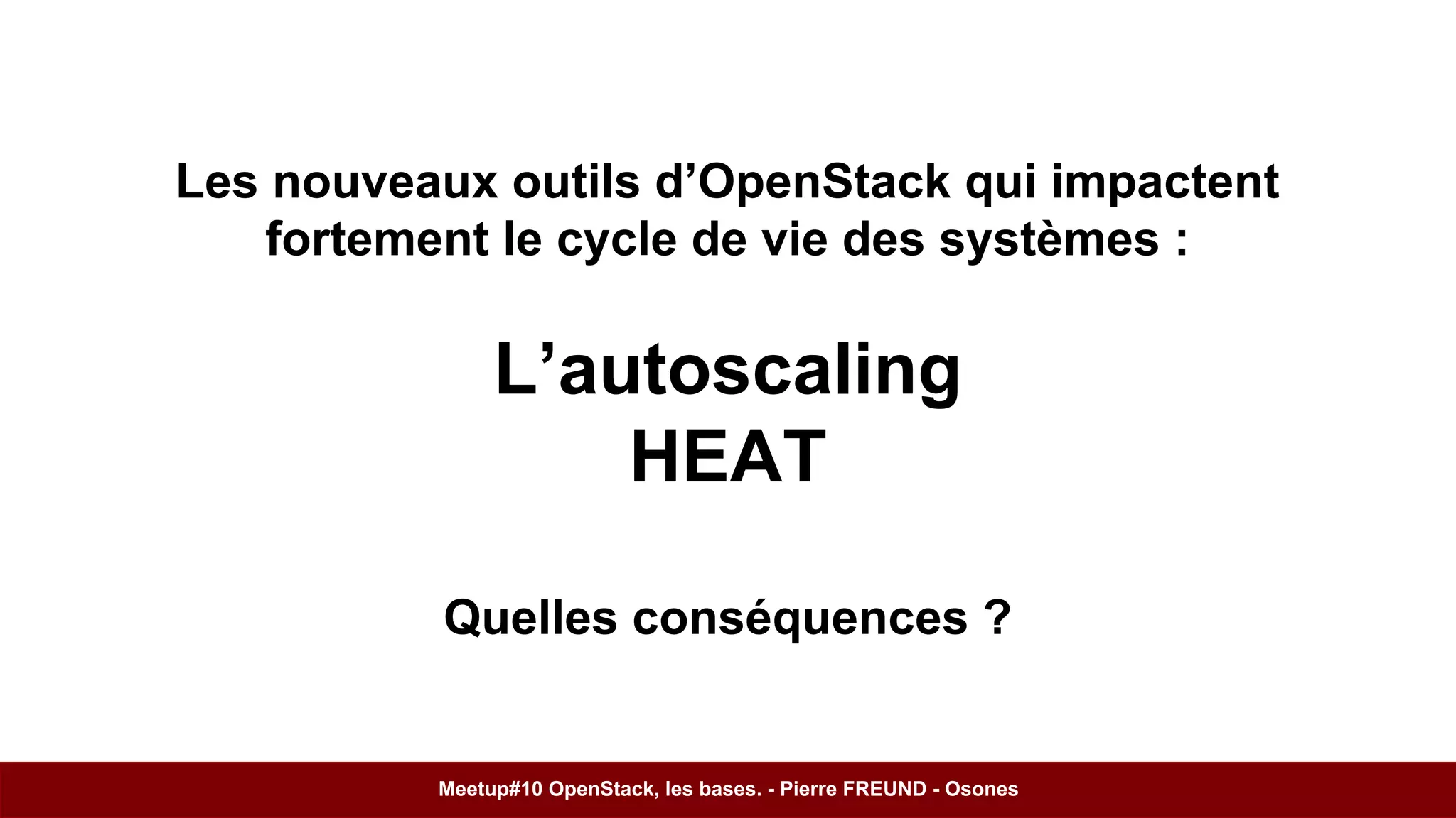 Les nouveaux outils d’OpenStack qui impactent 
fortement le cycle de vie des systèmes : 
L’autoscaling 
HEAT 
Quelles conséquences ? 
Meetup#10 OpenStack, les bases. - Pierre FREUND - Osones 
 