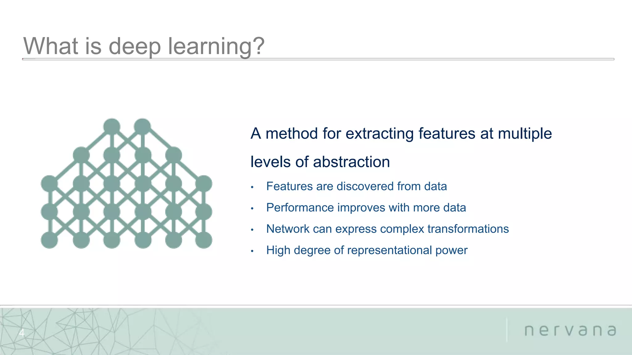 Nervana Systems Proprietary
4
A method for extracting features at multiple
levels of abstraction
• Features are discovered from data
• Performance improves with more data
• Network can express complex transformations
• High degree of representational power
 