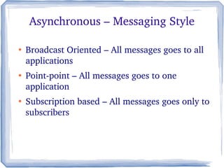 Asynchronous – Messaging Style
●
Broadcast Oriented – All messages goes to all 
applications
●
Point­point – All messages goes to one 
application
●
Subscription based – All messages goes only to 
subscribers 
 