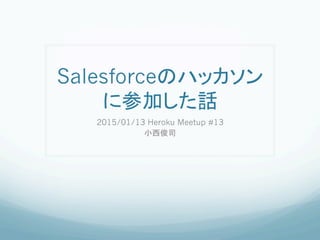 Salesforceのハッカソン
に参加した話	
2015/01/13 Heroku Meetup #13
小西俊司	
 