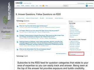8. Answer Questions. Follow Questions via RSS!
Subscribe to the RSS feed for question categories that relate to your
area of expertise so you can easily track and answer. Being seen at
the top of the answer list provides exposure and builds credibility.
 
