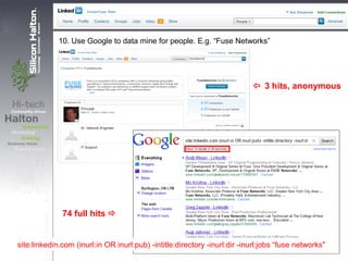 10. Use Google to data mine for people. E.g. “Fuse Networks”
 3 hits, anonymous
74 full hits 
site:linkedin.com (inurl:in OR inurl:pub) -intitle:directory -inurl:dir -inurl:jobs “fuse networks"
 