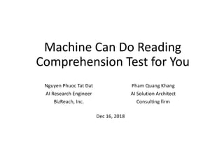 Machine Can Do Reading
Comprehension Test for You
Nguyen Phuoc Tat Dat
AI Research Engineer
BizReach, Inc.
Pham Quang Khang
AI Solution Architect
Consulting firm
Dec 16, 2018
 