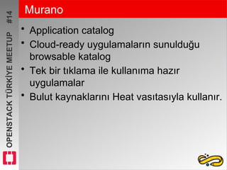 OPENSTACKTÜRKİYEMEETUP#14 Murano
• Application catalog
• Cloud-ready uygulamaların sunulduğu
browsable katalog
• Tek bir tıklama ile kullanıma hazır
uygulamalar
• Bulut kaynaklarını Heat vasıtasıyla kullanır.
 