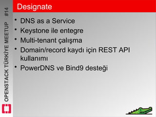 OPENSTACKTÜRKİYEMEETUP#14 Designate
• DNS as a Service
• Keystone ile entegre
• Multi-tenant çalışma
• Domain/record kaydı için REST API
kullanımı
• PowerDNS ve Bind9 desteği
 
