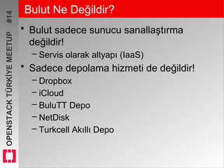 OPENSTACKTÜRKİYEMEETUP#14 Bulut Ne Değildir?
• Bulut sadece sunucu sanallaştırma
değildir!
– Servis olarak altyapı (IaaS)
• Sadece depolama hizmeti de değildir!
– Dropbox
– iCloud
– BuluTT Depo
– NetDisk
– Turkcell Akıllı Depo
 
