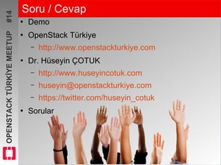 OPENSTACKTÜRKİYEMEETUP#14 Soru / Cevap
●
Demo
●
OpenStack Türkiye
– http://www.openstackturkiye.com
●
Dr. Hüseyin ÇOTUK
– http://www.huseyincotuk.com
– huseyin@openstackturkiye.com
– https://twitter.com/huseyin_cotuk
●
Sorular
 