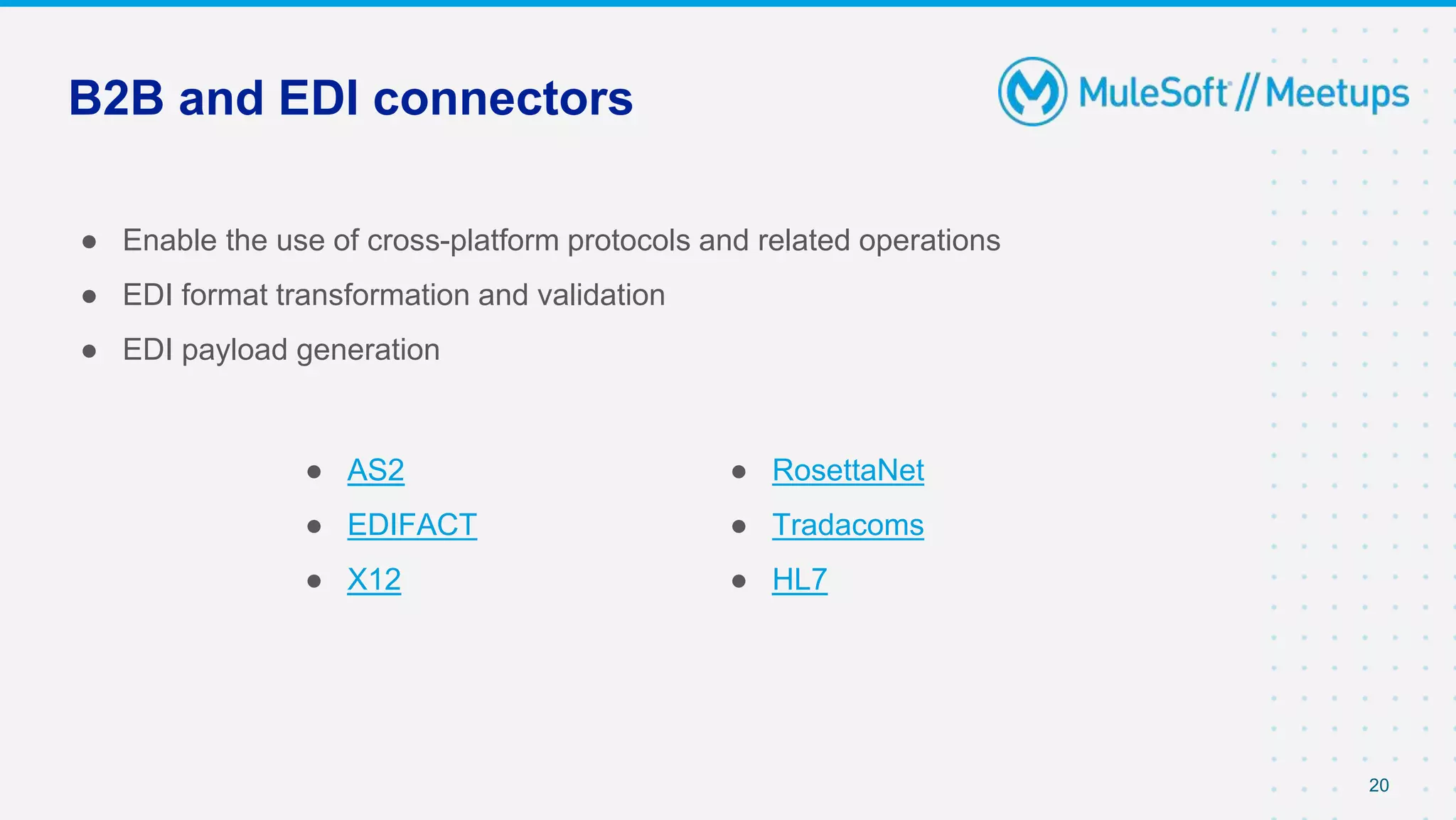 B2B and EDI connectors
● Enable the use of cross-platform protocols and related operations
● EDI format transformation and validation
● EDI payload generation
20
● AS2
● EDIFACT
● X12
● RosettaNet
● Tradacoms
● HL7
 