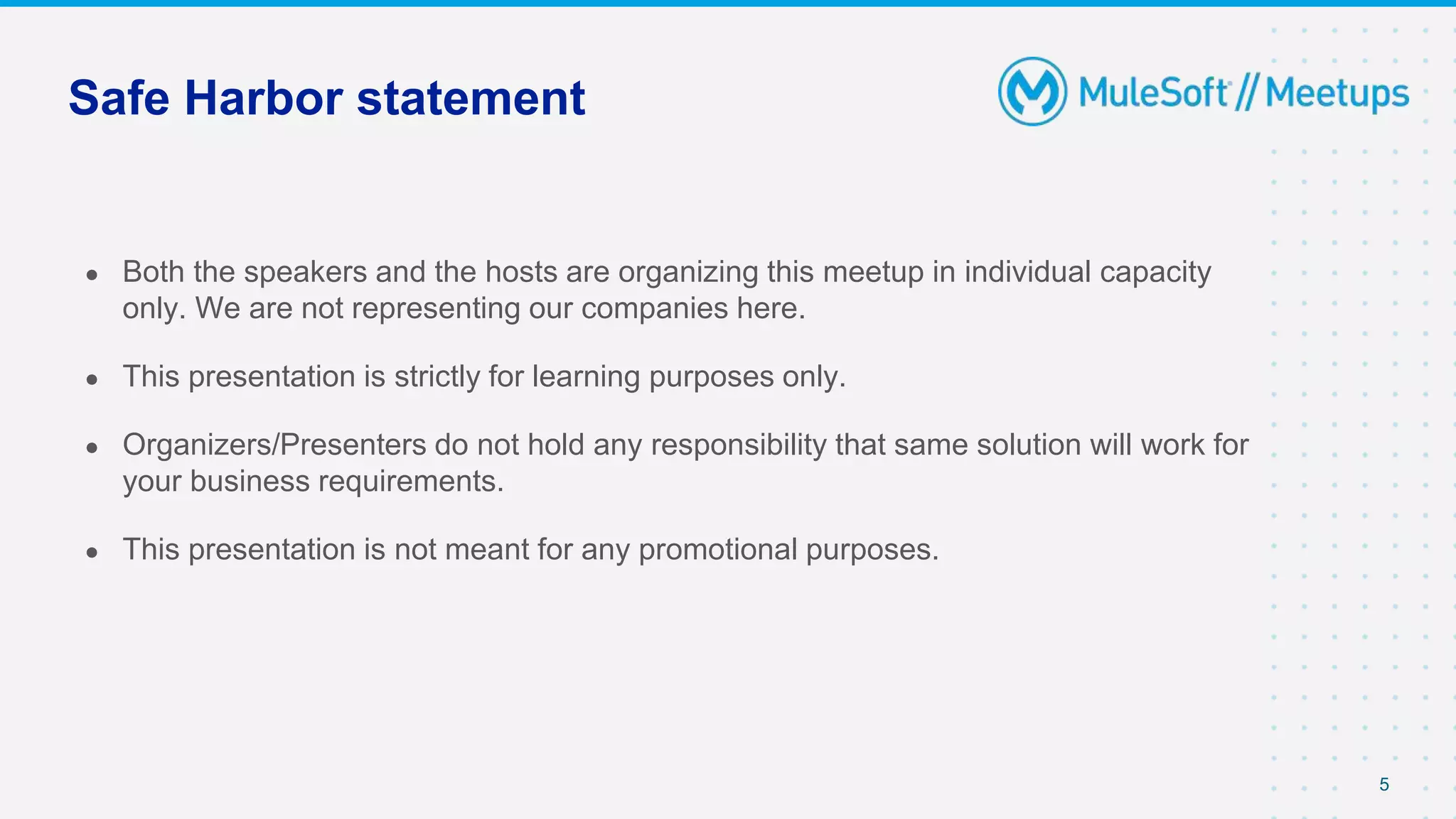5
● Both the speakers and the hosts are organizing this meetup in individual capacity
only. We are not representing our companies here.
● This presentation is strictly for learning purposes only.
● Organizers/Presenters do not hold any responsibility that same solution will work for
your business requirements.
● This presentation is not meant for any promotional purposes.
Safe Harbor statement
 