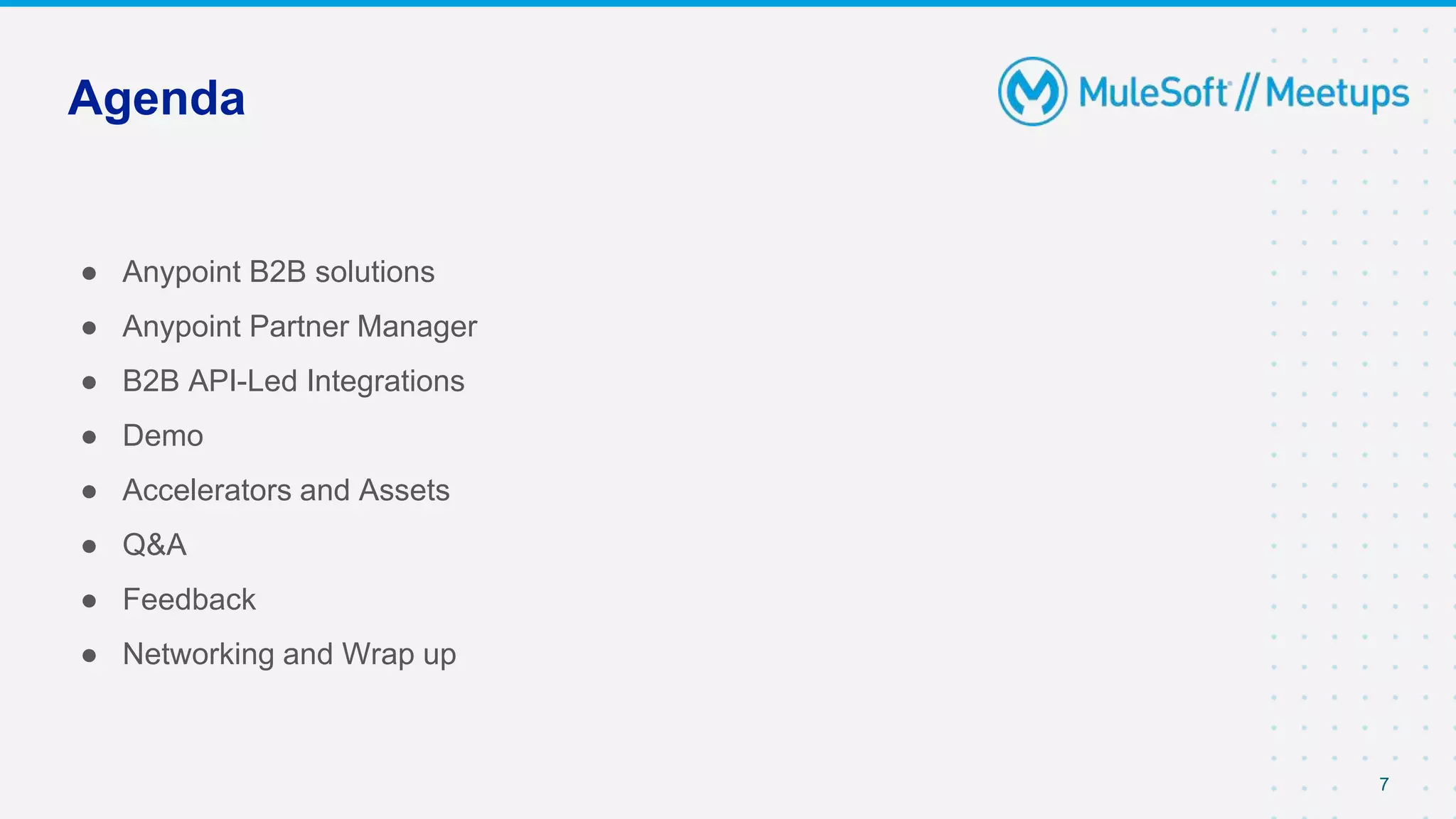Agenda
● Anypoint B2B solutions
● Anypoint Partner Manager
● B2B API-Led Integrations
● Demo
● Accelerators and Assets
● Q&A
● Feedback
● Networking and Wrap up
7
 