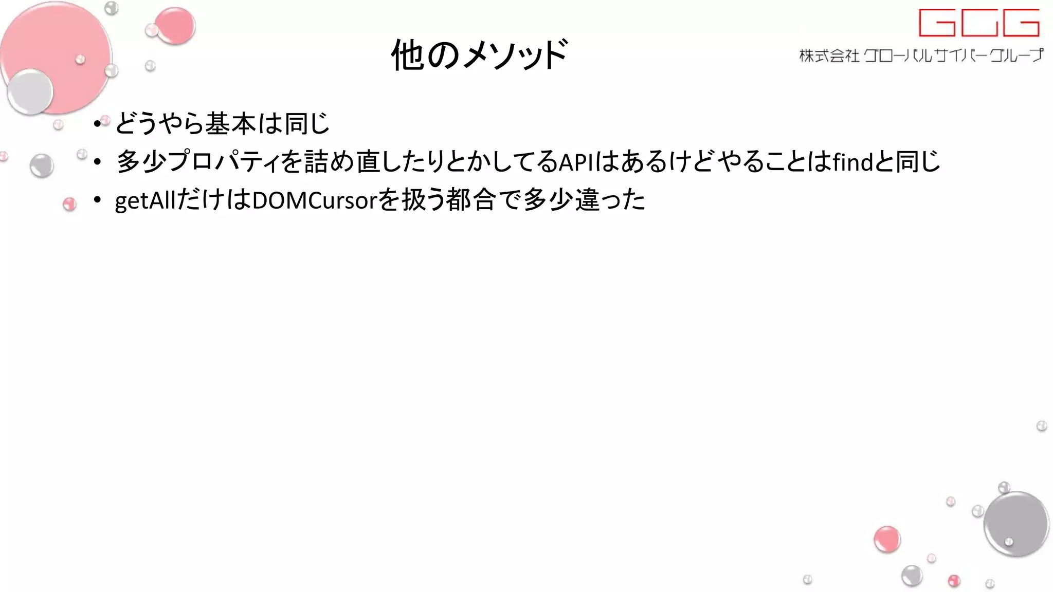 他のメソッド
• どうやら基本は同じ
• 多少プロパティを詰め直したりとかしてるAPIはあるけどやることはfindと同じ
• getAllだけはDOMCursorを扱う都合で多少違った
 