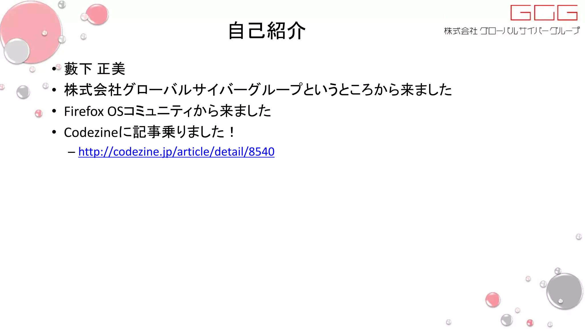 自己紹介
• 藪下 正美
• 株式会社グローバルサイバーグループというところから来ました
• Firefox OSコミュニティから来ました
• Codezineに記事乗りました！
– http://codezine.jp/article/detail/8540
 