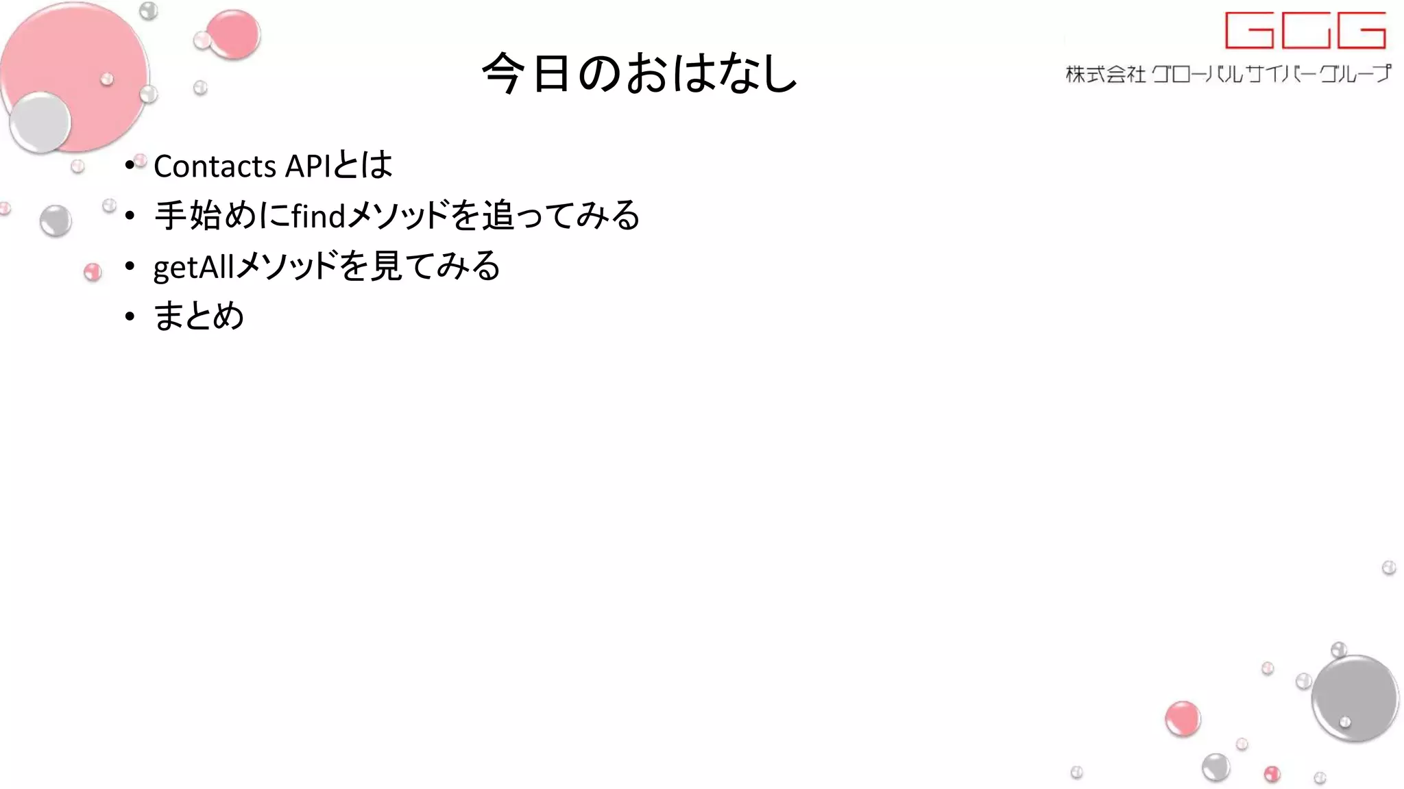 今日のおはなし
• Contacts APIとは
• 手始めにfindメソッドを追ってみる
• getAllメソッドを見てみる
• まとめ
 