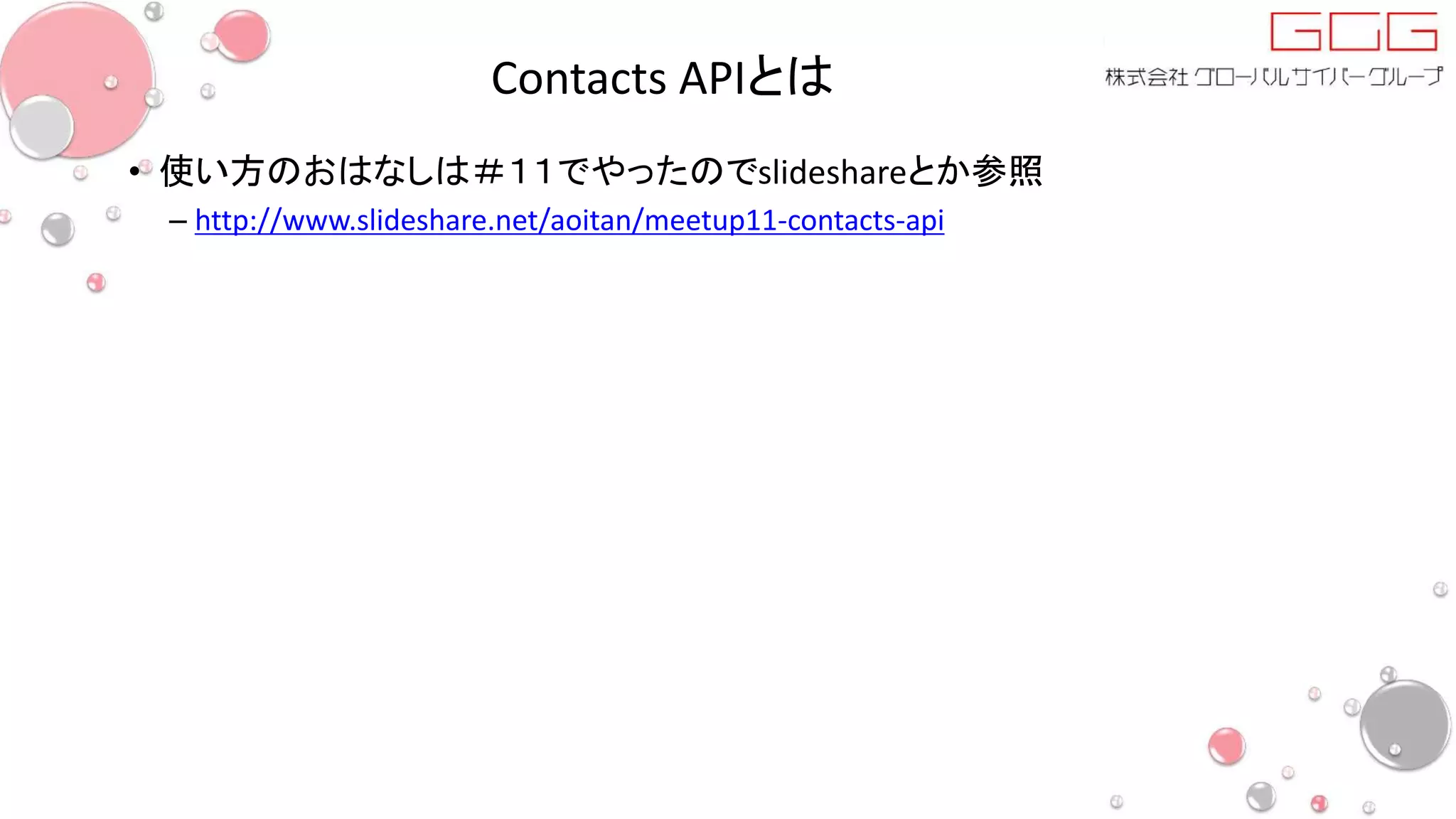 Contacts APIとは
• 使い方のおはなしは＃１１でやったのでslideshareとか参照
– http://www.slideshare.net/aoitan/meetup11-contacts-api
 