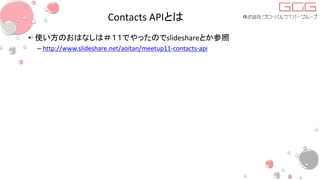 Contacts APIとは
• 使い方のおはなしは＃１１でやったのでslideshareとか参照
– http://www.slideshare.net/aoitan/meetup11-contacts-api
 