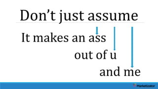 Don’t just assume
It makes an ass
out of u
and me
 