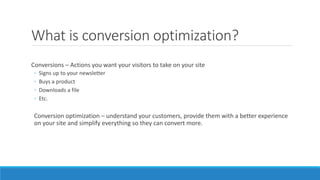 What is conversion optimization?
Conversions – Actions you want your visitors to take on your site
◦ Signs up to your news...