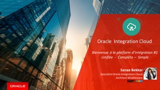 Oracle Integration Cloud
Sanae Bekkar
Specialist Oracle Integration Cloud
Architect Middleware
Bienvenue à la platform d’intégration #1
Unifiée - Complète – Simple
 