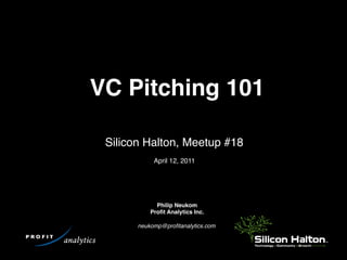 VC Pitching 101

 Silicon Halton, Meetup #18
            April 12, 2011




             Philip Neukom
           Proﬁt Analytics Inc.

       neukomp@proﬁtanalytics.com
 