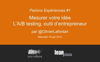 Mesurer votre idée
L’A/B testing, outil d’entrepreneur
par @OlivierLafontan
Mercredi 10 juin 2015
Parlons Expériences #1
 