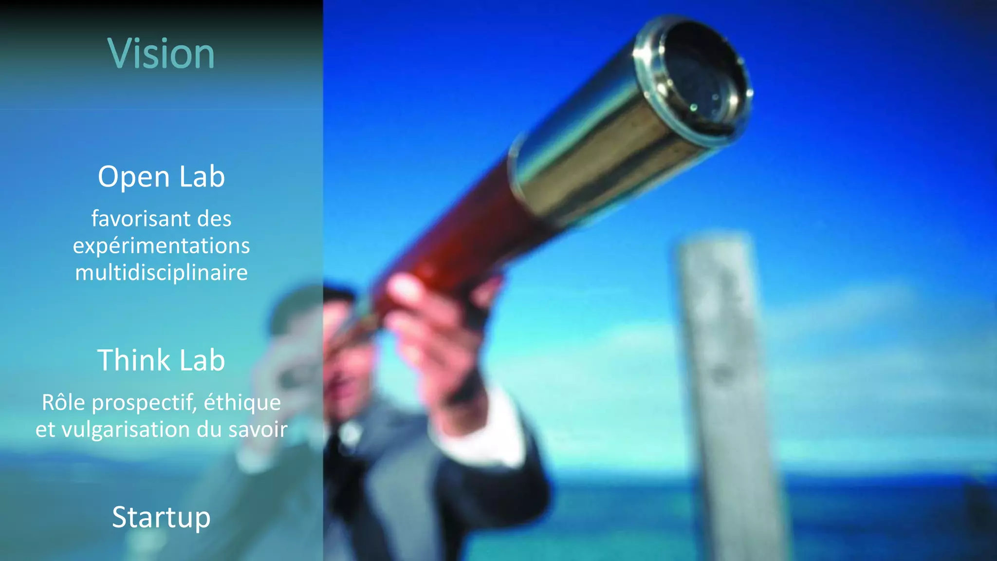 Open Lab
favorisant des
expérimentations
multidisciplinaire
Think Lab
Rôle prospectif, éthique
et vulgarisation du savoir
Startup
Vision
 
