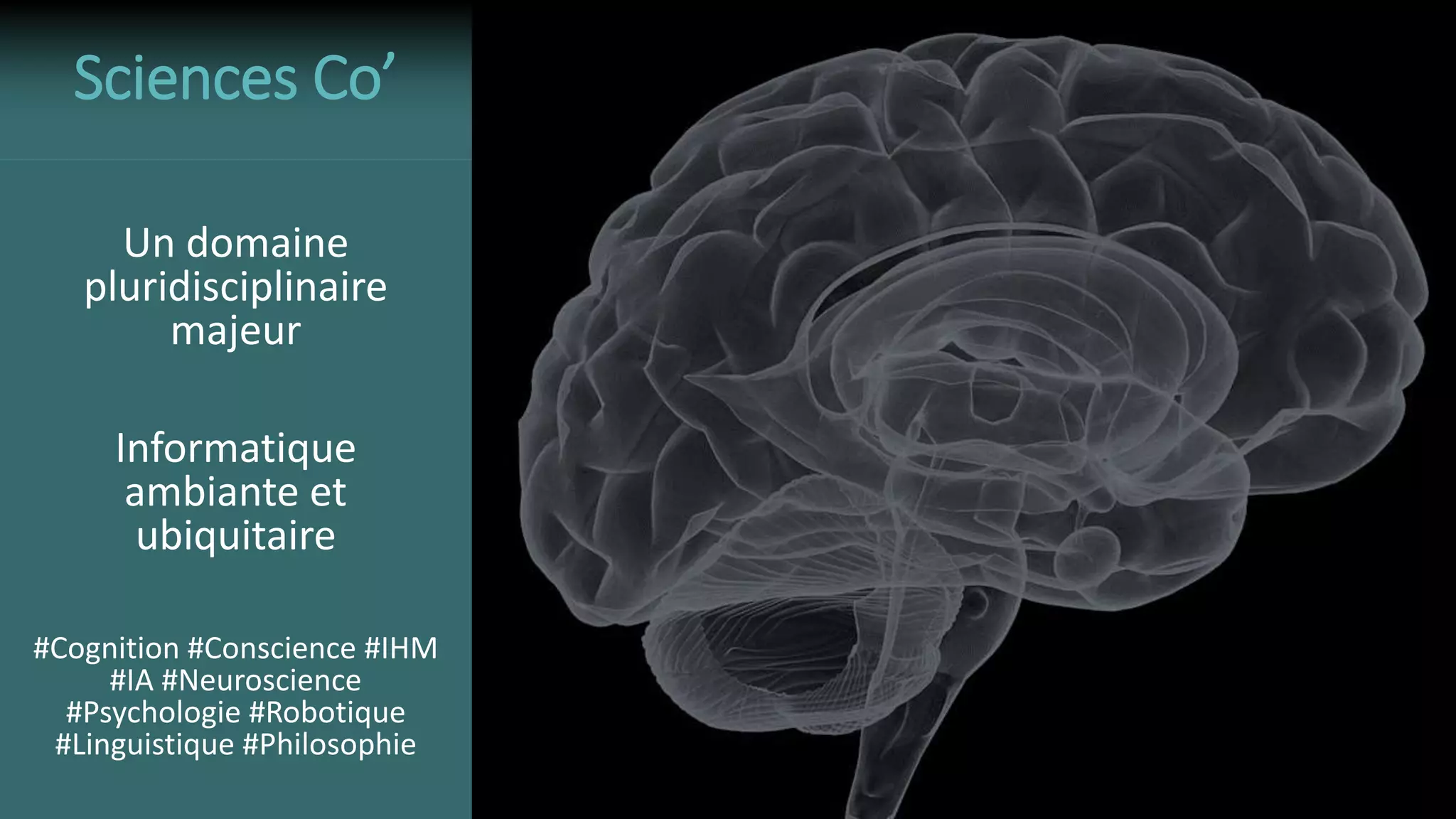 Un domaine
pluridisciplinaire
majeur
Informatique
ambiante et
ubiquitaire
#Cognition #Conscience #IHM
#IA #Neuroscience
#Psychologie #Robotique
#Linguistique #Philosophie
Sciences Co’
 