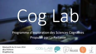 Cog Lab
Programme d’exploration des Sciences Cognitives
Propulsé par La Paillasse
Meetup #1 du 11 mars 2014
@La Paillasse
#CogMeeting
 