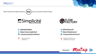 Merci !
@FlowFactoryFr
https://flowfactory.fr
95 B Avenue de Pérouse,
13090 Aix-en-Provence
38 rue de Trévise,
75009 Paris
@SimpliciteSoftw
https://www.simplicite.fr
Nous remercions chaleureusement pour cet accueil première classe !
Et la suite ?
/company/simplicit-software/ /company/flow-factory-fr/
 