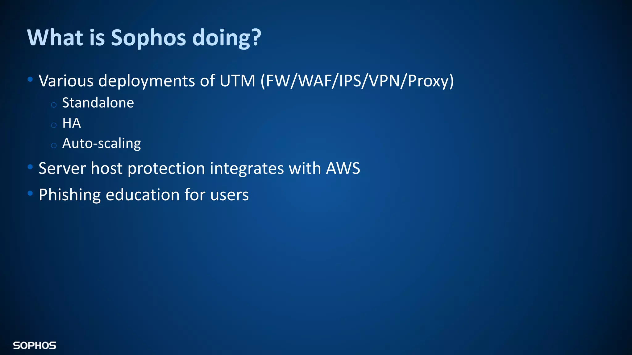 What is Sophos doing?
• Various deployments of UTM (FW/WAF/IPS/VPN/Proxy)
o Standalone
o HA
o Auto-scaling
• Server host protection integrates with AWS
• Phishing education for users
 